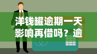洋钱罐逾期一天影响再借吗？逾期处理全攻略