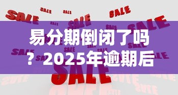 易分期倒闭了吗？2025年逾期后果及应对策略解析