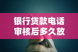 银行贷款电话审核后多久放款？掌握这些关键环节省时省心