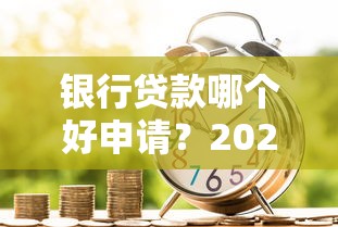 银行贷款哪个好申请?2023年低门槛贷款银行推荐 银行贷款哪个好申请?2023年低门槛贷款银行推荐