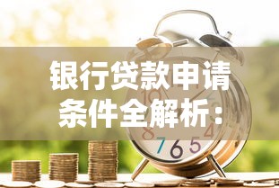 银行贷款申请条件全解析：这些要求你必须知道