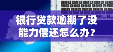 银行贷款逾期了没能力偿还怎么办？解决方案全解析