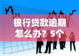 银行贷款逾期怎么办？5个实用解决方法帮你化解危机