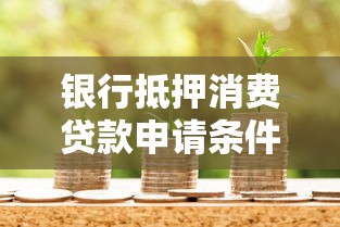 银行抵押消费贷款申请条件全解析|贷款理财必看指南 银行抵押消费贷款申请条件全解析|贷款理财必看指南