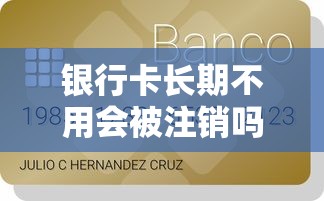 银行卡长期不用会被注销吗？贷款理财用户必看的账户管理指南