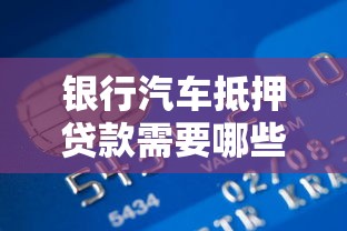 银行汽车抵押贷款需要哪些资料？一文详解申请流程与必备条件