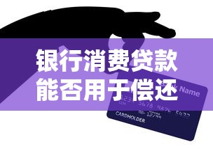 银行消费贷款能否用于偿还信用卡？贷款理财必知风险与技巧