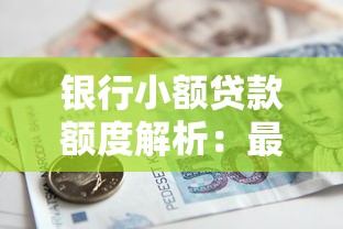 银行小额贷款额度解析：最高能贷多少？申请条件有哪些？