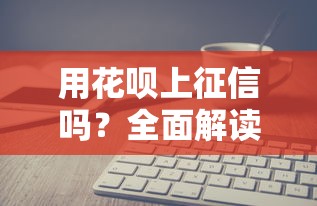 用花呗上征信吗？全面解读花呗对征信和贷款的影响