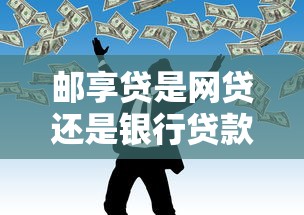 邮享贷是网贷还是银行贷款？贷款理财必看解析