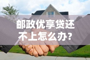 邮政优享贷还不上怎么办？协商还款全流程解析
