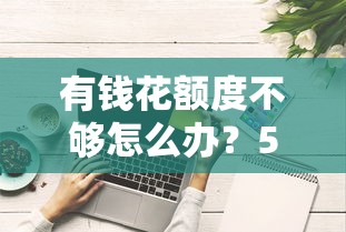 有钱花额度不够怎么办？5个提升额度技巧+3种替代方案解析