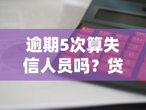 逾期5次算失信人员吗？贷款逾期影响全解析