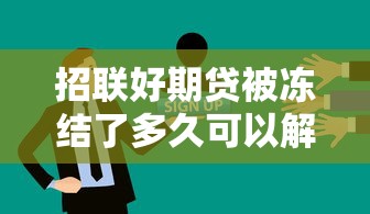 招联好期贷被冻结了多久可以解封?解冻时间、流程及应对方法全解析 招联好期贷被冻结了多久可以解封?解冻时间、流程及应对方法全解析