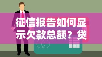 征信报告如何显示欠款总额？贷款理财必看的信用解读