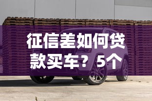 征信差如何贷款买车？5个实用方案+避坑指南