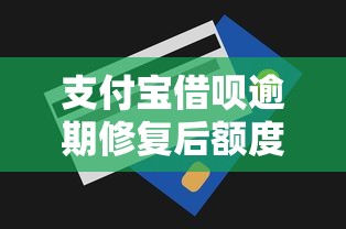 支付宝借呗逾期修复后额度能否恢复？一文详解恢复规则与技巧