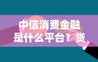 中信消费金融是什么平台？贷款产品及申请攻略解析