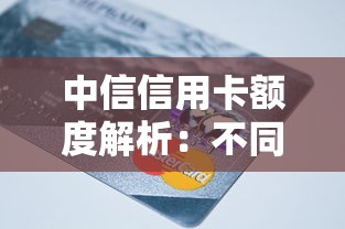 中信信用卡额度解析：不同卡种额度范围与提额技巧