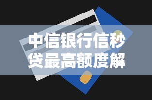 中信银行信秒贷最高额度解析及贷款理财建议