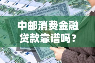 中邮消费金融贷款靠谱吗？全面解析产品特点与理财建议