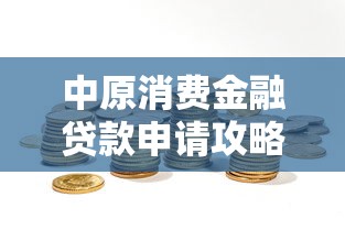 中原消费金融贷款申请攻略:流程、条件及理财规划全解析 中原消费金融贷款申请攻略:流程、条件及理财规划全解析