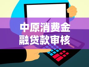 中原消费金融贷款审核电话、流程及注意事项全解析 中原消费金融贷款审核电话、流程及注意事项全解析