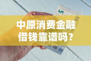 中原消费金融借钱靠谱吗？真实用户反馈+产品优缺点全解析