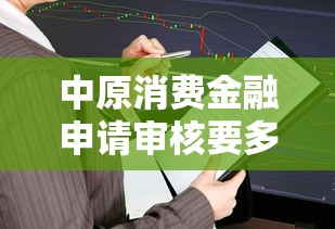 中原消费金融申请审核要多久？快速到账的关键技巧