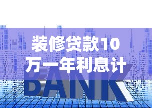 装修贷款10万一年利息计算及省钱攻略