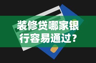 装修贷哪家银行容易通过？额度解析与申请技巧