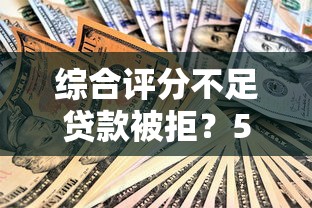综合评分不足贷款被拒？5个实用技巧帮你解决难题