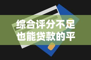 综合评分不足也能贷款的平台推荐及申请技巧 综合评分不足也能贷款的平台推荐及申请技巧