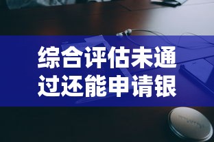 综合评估未通过还能申请银行贷款吗？解析拒贷后的应对策略
