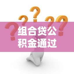 组合贷公积金通过但商贷被拒？原因解析与应对方案