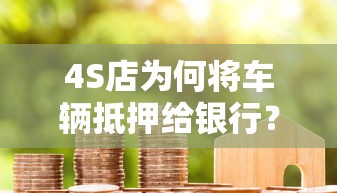 4S店为何将车辆抵押给银行？贷款理财中的资金链秘密解析