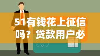 51有钱花上征信吗？贷款用户必看的征信影响解析
