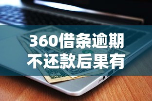 360借条逾期不还款后果有多严重？一文看懂征信影响与应对方法
