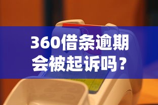 360借条逾期会被起诉吗？真还不上怎么办？全面解析应对方法