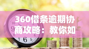 360借条逾期协商攻略：教你如何有效沟通避免信用受损