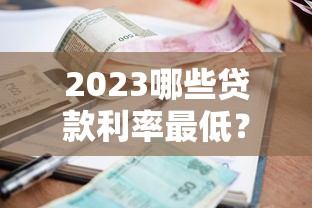 2023哪些贷款利率最低？最新低息贷款渠道盘点