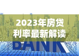 2023年房贷利率最新解读：如何省钱又省心？
