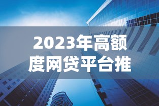 2023年高额度网贷平台推荐：哪些平台借款额度更高？