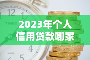 2023年个人信用贷款哪家银行利息低？最新银行利率对比与申请技巧