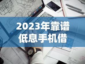 2023年靠谱低息手机借款平台推荐：这5款值得优先考虑