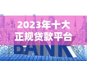2023年十大正规贷款平台排名：低利率、放款快、口碑好！