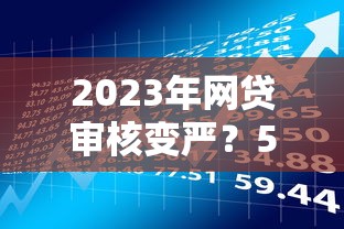 2023年网贷审核变严？5个原因解析+3种替代贷款理财方案
