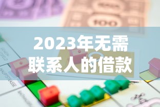 2023年无需联系人的借款平台推荐 贷款理财避坑指南 2023年无需联系人的借款平台推荐 贷款理财避坑指南