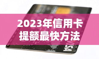 2023年信用卡提额最快方法：贷款理财用户必看攻略