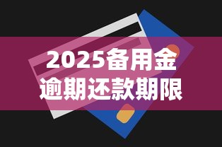 2025备用金逾期还款期限及影响全解析